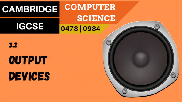 CAMBRIDGE IGCSE Topic 3.2 Output devices